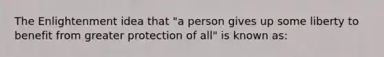 The Enlightenment idea that "a person gives up some liberty to benefit from greater protection of all" is known as: