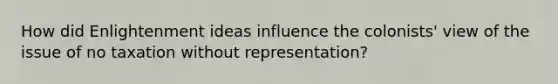 How did Enlightenment ideas influence the colonists' view of the issue of no taxation without representation?