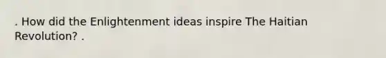 . How did the Enlightenment ideas inspire The Haitian Revolution? .