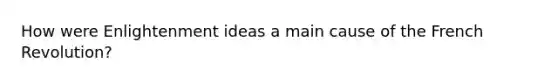 How were Enlightenment ideas a main cause of the French Revolution?