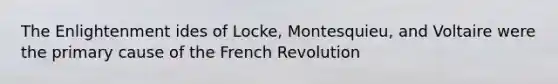 The Enlightenment ides of Locke, Montesquieu, and Voltaire were the primary cause of the French Revolution