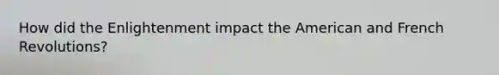 How did the Enlightenment impact the American and French Revolutions?