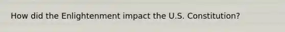 How did the Enlightenment impact the U.S. Constitution?