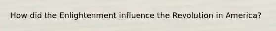 How did the Enlightenment influence the Revolution in America?