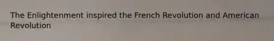 The Enlightenment inspired the French Revolution and American Revolution