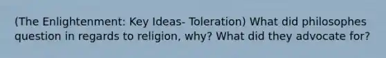 (The Enlightenment: Key Ideas- Toleration) What did philosophes question in regards to religion, why? What did they advocate for?