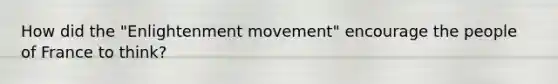 How did the "Enlightenment movement" encourage the people of France to think?