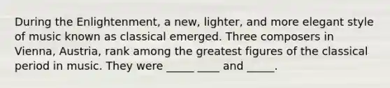 During the Enlightenment, a new, lighter, and more elegant style of music known as classical emerged. Three composers in Vienna, Austria, rank among the greatest figures of the classical period in music. They were _____ ____ and _____.