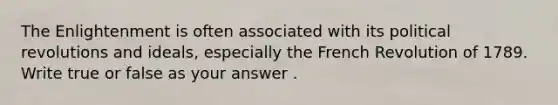 The Enlightenment is often associated with its political revolutions and ideals, especially the French Revolution of 1789. Write true or false as your answer .