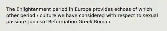 The Enlightenment period in Europe provides echoes of which other period / culture we have considered with respect to sexual passion? Judaism Reformation Greek Roman