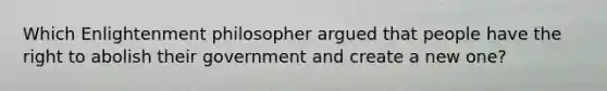 Which Enlightenment philosopher argued that people have the right to abolish their government and create a new one?