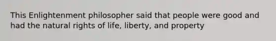 This Enlightenment philosopher said that people were good and had the natural rights of life, liberty, and property