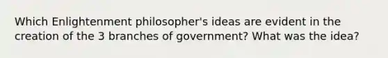 Which Enlightenment philosopher's ideas are evident in the creation of the 3 branches of government? What was the idea?