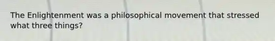 The Enlightenment was a philosophical movement that stressed what three things?