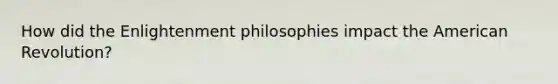 How did the Enlightenment philosophies impact the American Revolution?