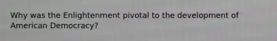 Why was the Enlightenment pivotal to the development of American Democracy?