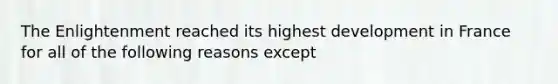 The Enlightenment reached its highest development in France for all of the following reasons except