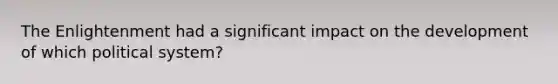 The Enlightenment had a significant impact on the development of which political system?