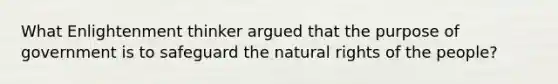 What Enlightenment thinker argued that the purpose of government is to safeguard the natural rights of the people?