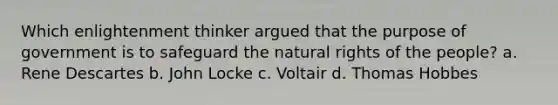 Which enlightenment thinker argued that the purpose of government is to safeguard the natural rights of the people? a. Rene Descartes b. John Locke c. Voltair d. Thomas Hobbes