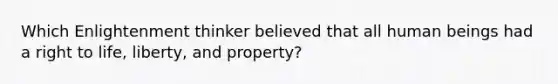 Which Enlightenment thinker believed that all human beings had a right to life, liberty, and property?