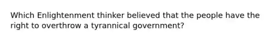 Which Enlightenment thinker believed that the people have the right to overthrow a tyrannical government?