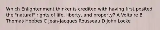 Which Enlightenment thinker is credited with having first posited the "natural" rights of life, liberty, and property? A Voltaire B Thomas Hobbes C Jean-Jacques Rousseau D John Locke