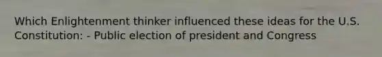 Which Enlightenment thinker influenced these ideas for the U.S. Constitution: - Public election of president and Congress