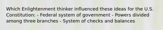 Which Enlightenment thinker influenced these ideas for the U.S. Constitution: - Federal system of government - Powers divided among three branches - System of checks and balances