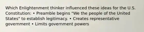 Which Enlightenment thinker influenced these ideas for the U.S. Constitution: • Preamble begins "We the people of the United States" to establish legitimacy. • Creates representative government • Limits government powers