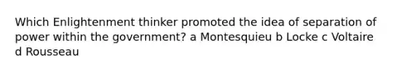 Which Enlightenment thinker promoted the idea of separation of power within the government? a Montesquieu b Locke c Voltaire d Rousseau