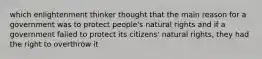 which enlightenment thinker thought that the main reason for a government was to protect people's natural rights and if a government failed to protect its citizens' natural rights, they had the right to overthrow it