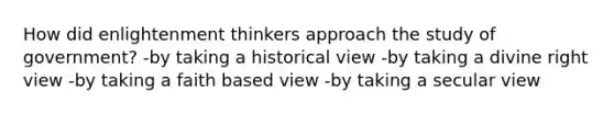 How did enlightenment thinkers approach the study of government? -by taking a historical view -by taking a divine right view -by taking a faith based view -by taking a secular view