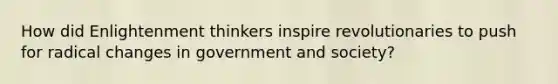 How did Enlightenment thinkers inspire revolutionaries to push for radical changes in government and society?