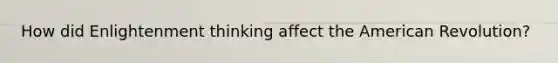 How did Enlightenment thinking affect the American Revolution?