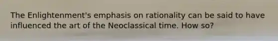 The Enlightenment's emphasis on rationality can be said to have influenced the art of the Neoclassical time. How so?