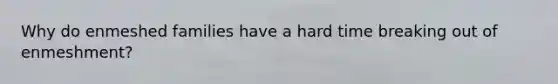 Why do enmeshed families have a hard time breaking out of enmeshment?