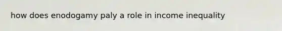 how does enodogamy paly a role in income inequality