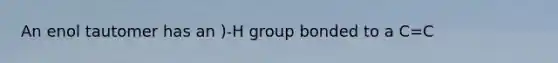 An enol tautomer has an )-H group bonded to a C=C