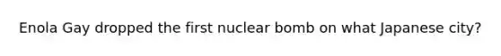 Enola Gay dropped the first nuclear bomb on what Japanese city?