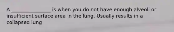 A ________________ is when you do not have enough alveoli or insufficient <a href='https://www.questionai.com/knowledge/kEtsSAPENL-surface-area' class='anchor-knowledge'>surface area</a> in the lung. Usually results in a collapsed lung