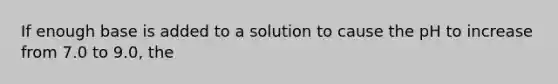 If enough base is added to a solution to cause the pH to increase from 7.0 to 9.0, the