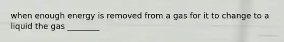 when enough energy is removed from a gas for it to change to a liquid the gas ________
