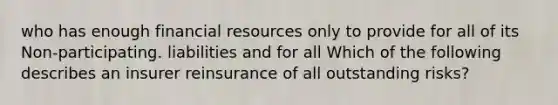 who has enough financial resources only to provide for all of its Non-participating. liabilities and for all Which of the following describes an insurer reinsurance of all outstanding risks?