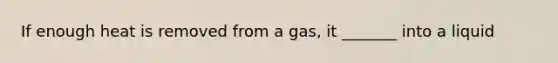 If enough heat is removed from a gas, it _______ into a liquid