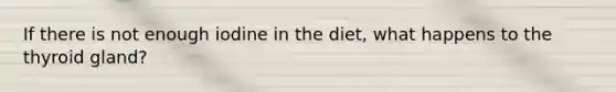If there is not enough iodine in the diet, what happens to the thyroid gland?