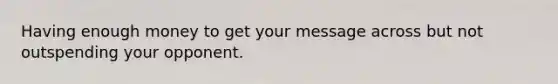 Having enough money to get your message across but not outspending your opponent.