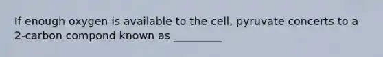 If enough oxygen is available to the cell, pyruvate concerts to a 2-carbon compond known as _________