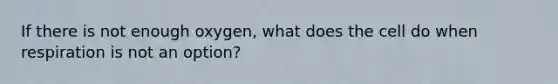 If there is not enough oxygen, what does the cell do when respiration is not an option?