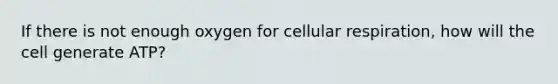 If there is not enough oxygen for cellular respiration, how will the cell generate ATP?